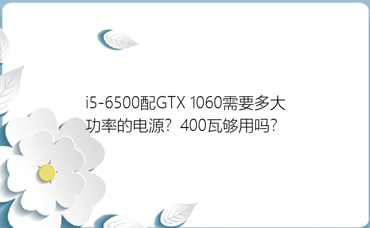 i5-6500配GTX 1060需要多大功率的电源？400瓦够用吗？