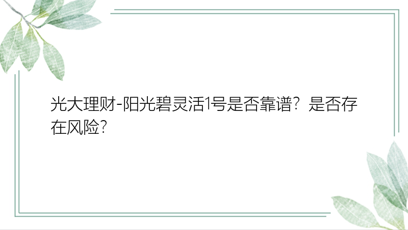 光大理财-阳光碧灵活1号是否靠谱？是否存在风险？