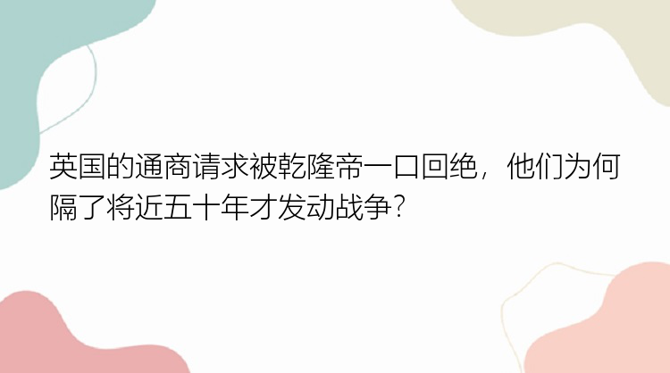 英国的通商请求被乾隆帝一口回绝，他们为何隔了将近五十年才发动战争？