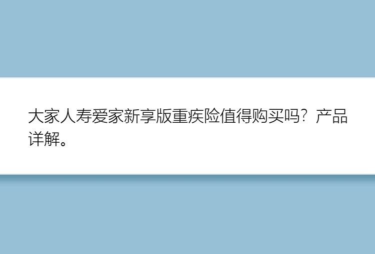 大家人寿爱家新享版重疾险值得购买吗？产品详解。