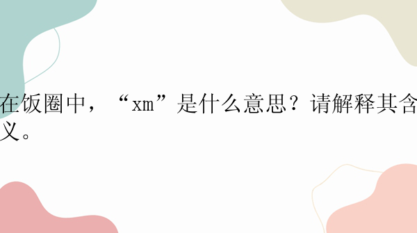 在饭圈中，“xm”是什么意思？请解释其含义。