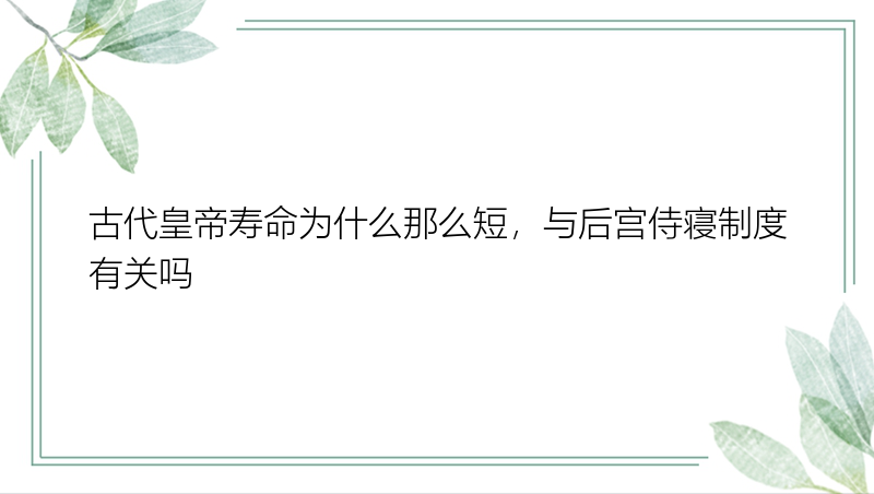 古代皇帝寿命为什么那么短，与后宫侍寝制度有关吗