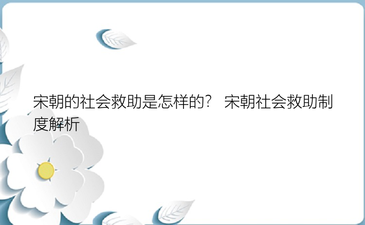 宋朝的社会救助是怎样的？ 宋朝社会救助制度解析