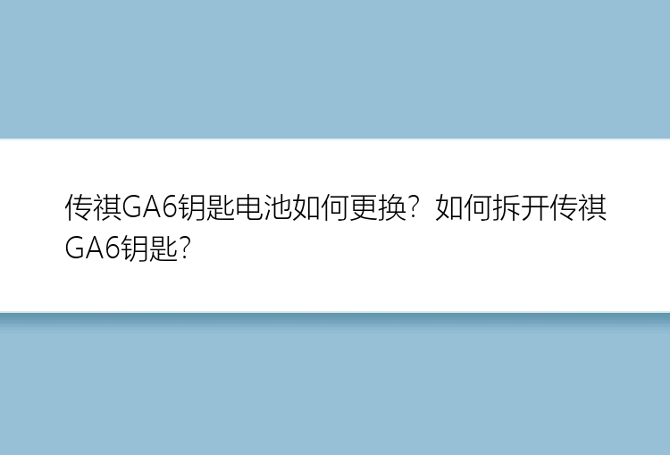 传祺GA6钥匙电池如何更换？如何拆开传祺GA6钥匙？