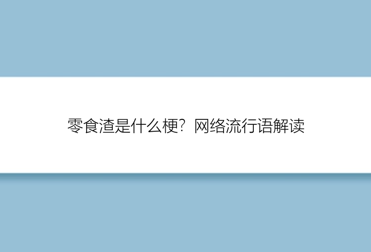 零食渣是什么梗？网络流行语解读