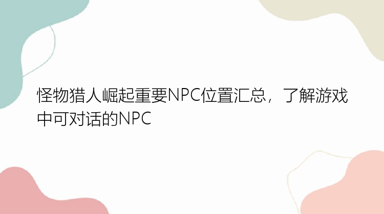 怪物猎人崛起重要NPC位置汇总，了解游戏中可对话的NPC