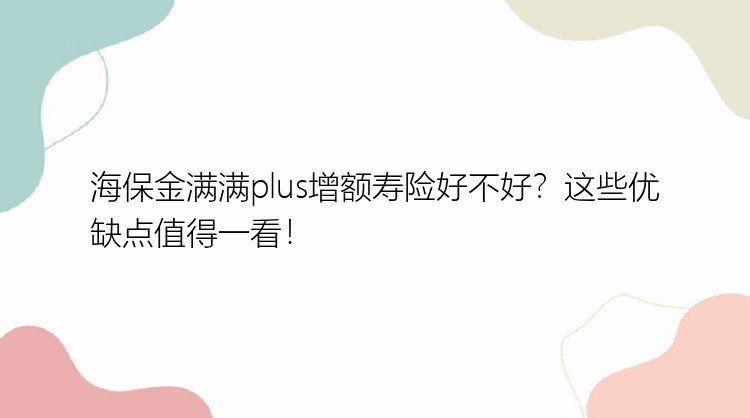 海保金满满plus增额寿险好不好？这些优缺点值得一看！