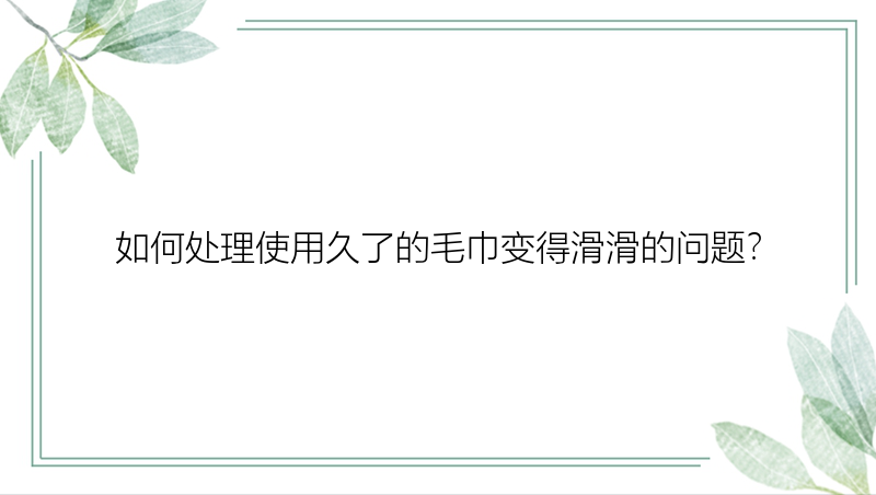 如何处理使用久了的毛巾变得滑滑的问题？