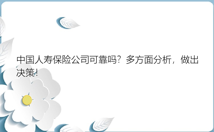 中国人寿保险公司可靠吗？多方面分析，做出决策！