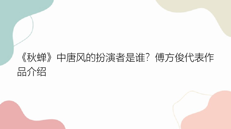 《秋蝉》中唐风的扮演者是谁？傅方俊代表作品介绍