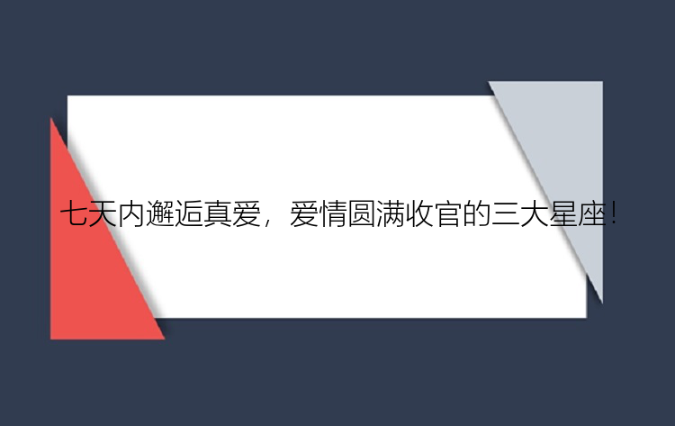 七天内邂逅真爱，爱情圆满收官的三大星座！