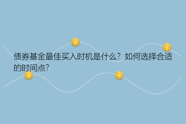 债券基金最佳买入时机是什么？如何选择合适的时间点？