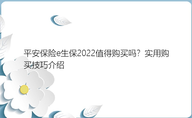 平安保险e生保2022值得购买吗？实用购买技巧介绍