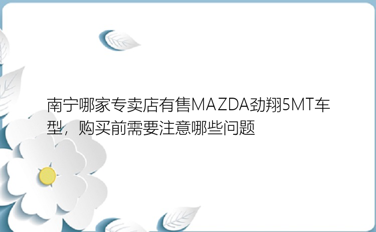 南宁哪家专卖店有售MAZDA劲翔5MT车型，购买前需要注意哪些问题