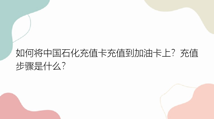 如何将中国石化充值卡充值到加油卡上？充值步骤是什么？