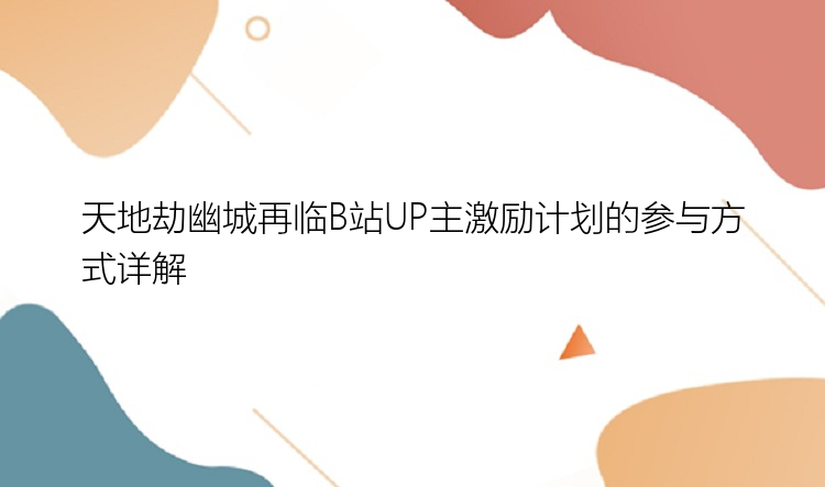 天地劫幽城再临B站UP主激励计划的参与方式详解