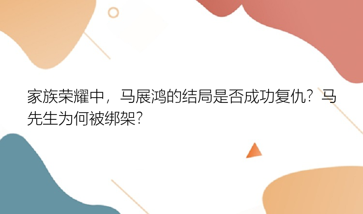 家族荣耀中，马展鸿的结局是否成功复仇？马先生为何被绑架？