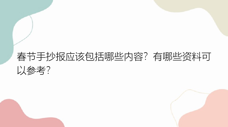 春节手抄报应该包括哪些内容？有哪些资料可以参考？