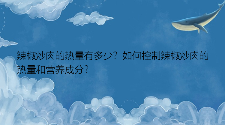 辣椒炒肉的热量有多少？如何控制辣椒炒肉的热量和营养成分？