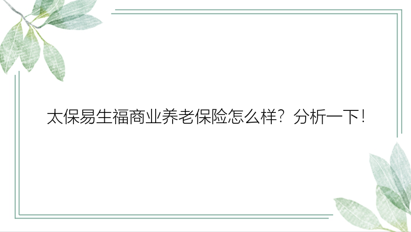 太保易生福商业养老保险怎么样？分析一下！