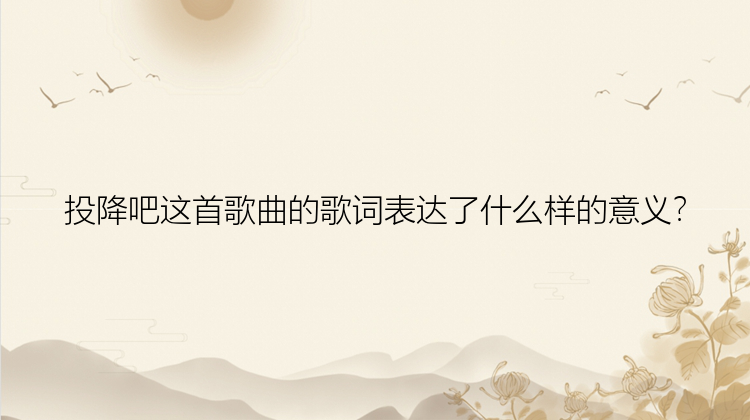 投降吧这首歌曲的歌词表达了什么样的意义？