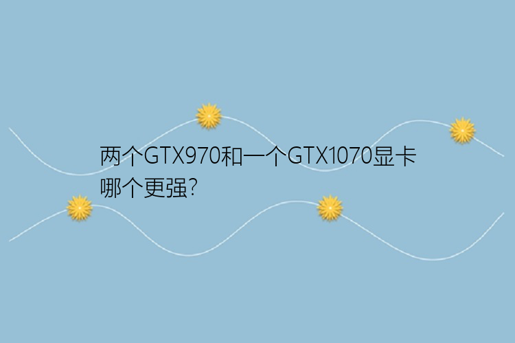 两个GTX970和一个GTX1070显卡哪个更强？