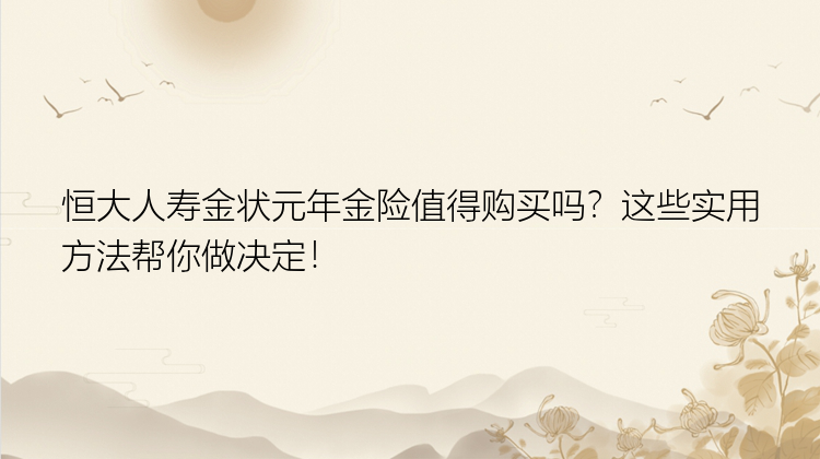 恒大人寿金状元年金险值得购买吗？这些实用方法帮你做决定！