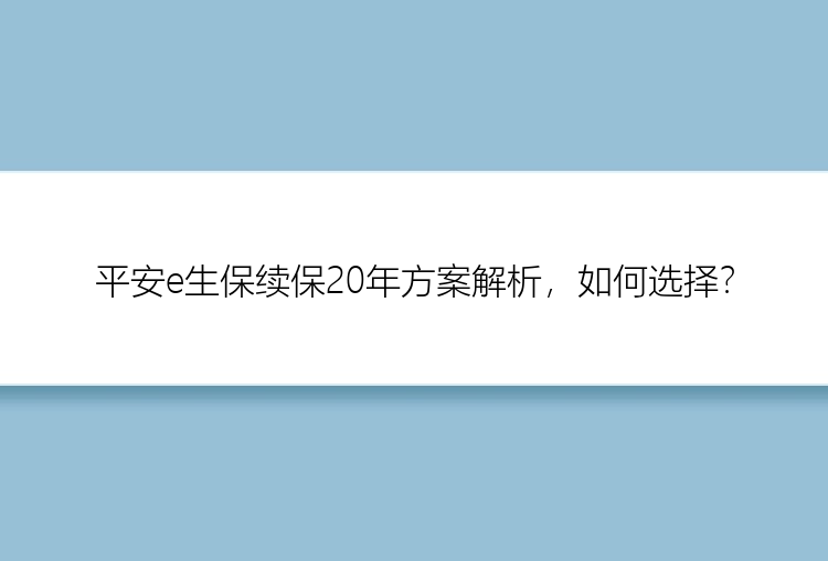 平安e生保续保20年方案解析，如何选择？