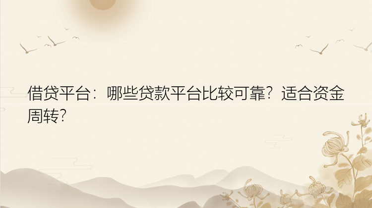 借贷平台：哪些贷款平台比较可靠？适合资金周转？