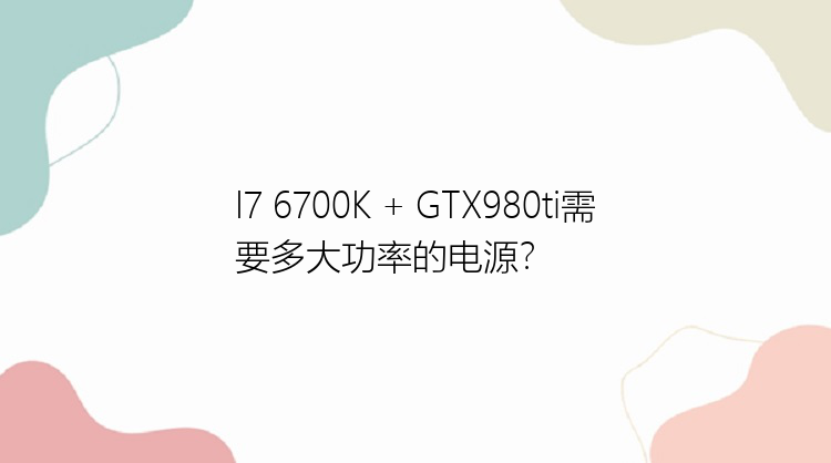 I7 6700K + GTX980ti需要多大功率的电源？
