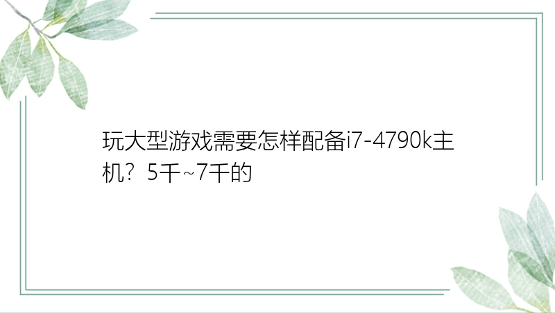 玩大型游戏需要怎样配备i7-4790k主机？5千~7千的