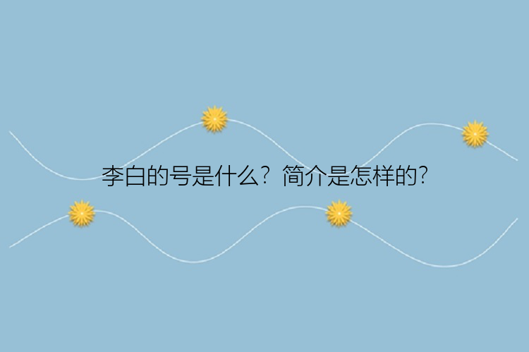 李白的号是什么？简介是怎样的？