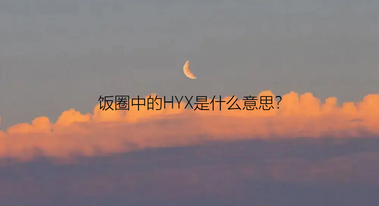 饭圈中的HYX是什么意思？