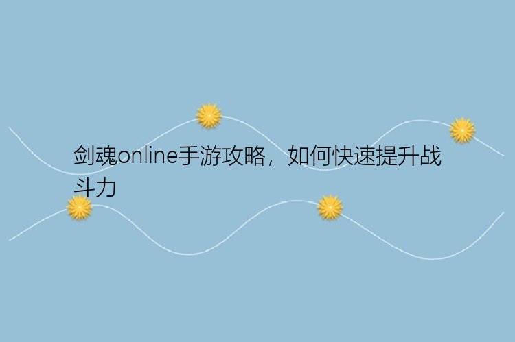 剑魂online手游攻略，如何快速提升战斗力