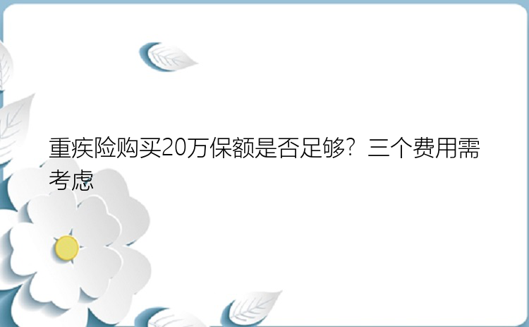 重疾险购买20万保额是否足够？三个费用需考虑