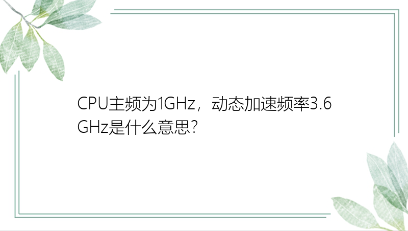 CPU主频为1GHz，动态加速频率3.6GHz是什么意思？