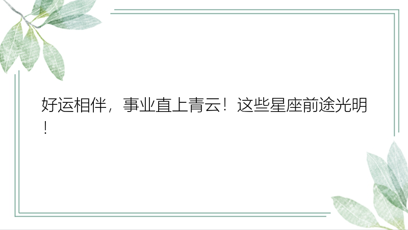 好运相伴，事业直上青云！这些星座前途光明！