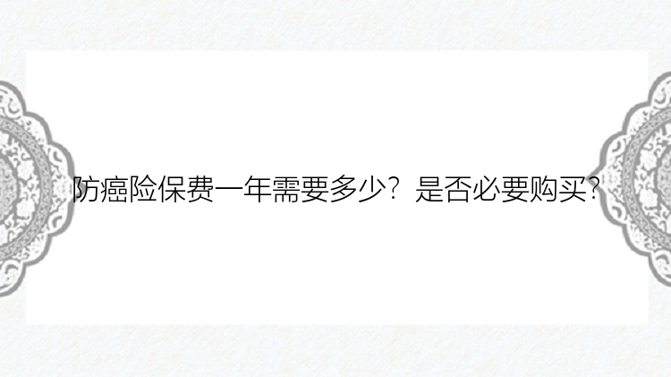 防癌险保费一年需要多少？是否必要购买？