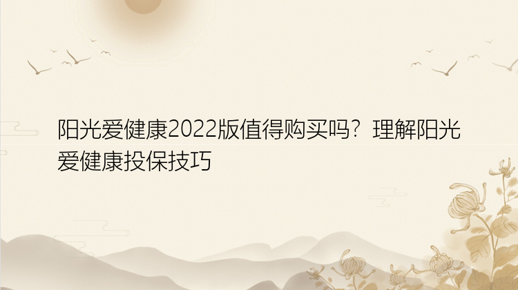 阳光爱健康2022版值得购买吗？理解阳光爱健康投保技巧