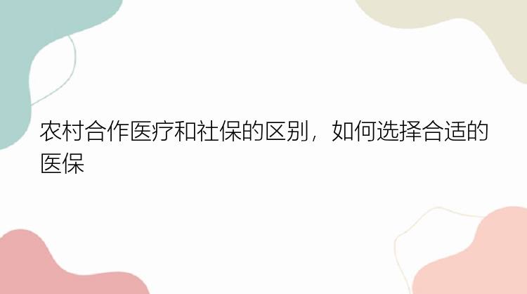 农村合作医疗和社保的区别，如何选择合适的医保