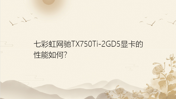 七彩虹网驰TX750Ti-2GD5显卡的性能如何？