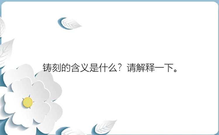 铸刻的含义是什么？请解释一下。