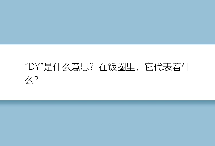 “DY”是什么意思？在饭圈里，它代表着什么？