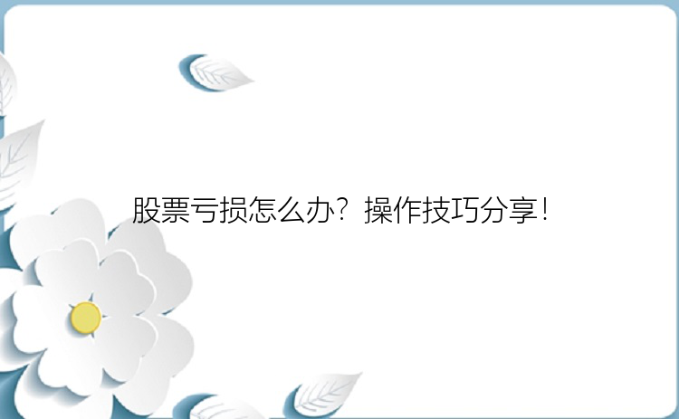 股票亏损怎么办？操作技巧分享！