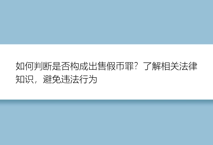 如何判断是否构成出售假币罪？了解相关法律知识，避免违法行为