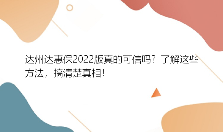 达州达惠保2022版真的可信吗？了解这些方法，搞清楚真相！