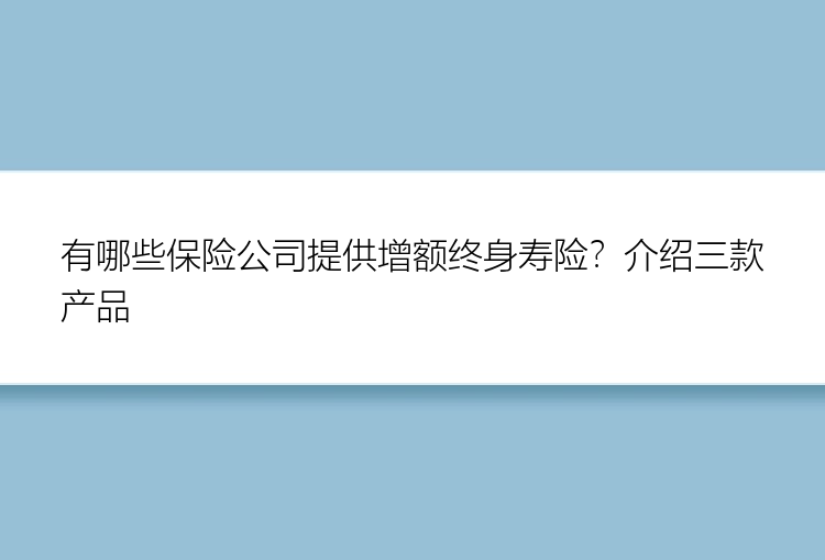 有哪些保险公司提供增额终身寿险？介绍三款产品