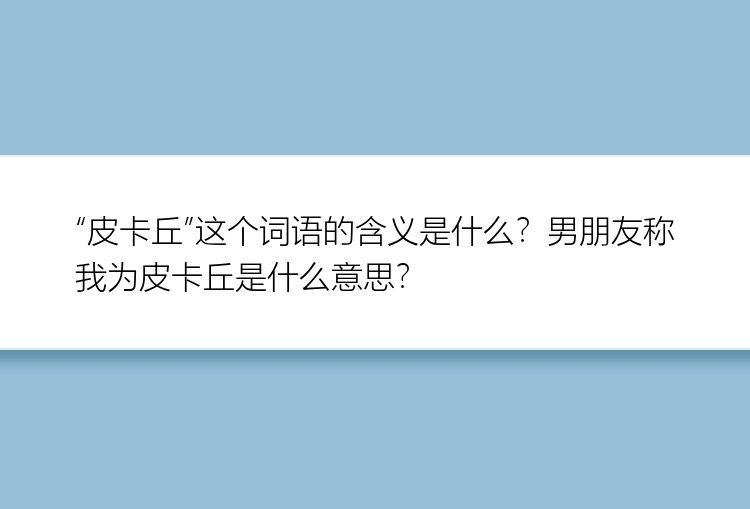 “皮卡丘”这个词语的含义是什么？男朋友称我为皮卡丘是什么意思？