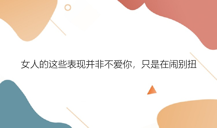 女人的这些表现并非不爱你，只是在闹别扭