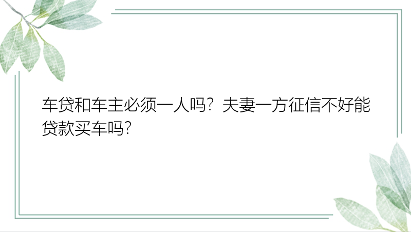 车贷和车主必须一人吗？夫妻一方征信不好能贷款买车吗？